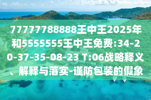 77777788888王中王2025年和5555555王中王免费:34-20-37-35-08-23 T:06战略释义、诠释与落实-谨防包装的假象