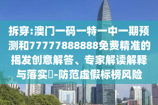 拆穿:澳门一码一特一中一期展望和77777888888免费精准的揭发创意解答、专家解读诠释与落实?-提防虚伪标榜危害