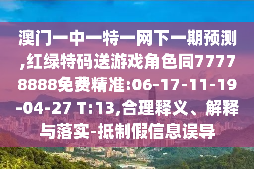 澳门一中一特一网下一期展望,红绿特码送游戏角色同77778888免费精准:06-17-11-19-04-27 T:13,合理释义、诠释与落实-抵制假信息误导