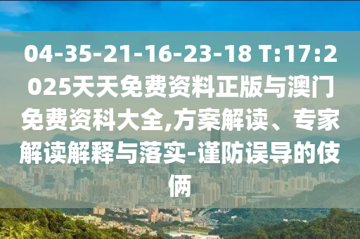 04-35-21-16-23-18 T:17:2025天天免费资料正版与澳门免费资科大全,计划解读、专家解读诠释与落实-谨防误导的手法