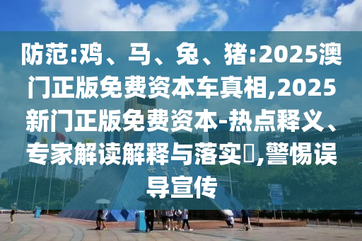 提防:鸡、马、兔、猪:2025澳门正版免费资源车真相,2025新门正版免费资源-热门释义、专家解读诠释与落实?,小心误导宣传