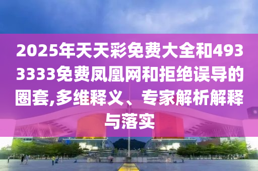 2025年天天彩免费大全和4933333免费凤凰网和拒绝误导的圈套,多维释义、专家剖析诠释与落实