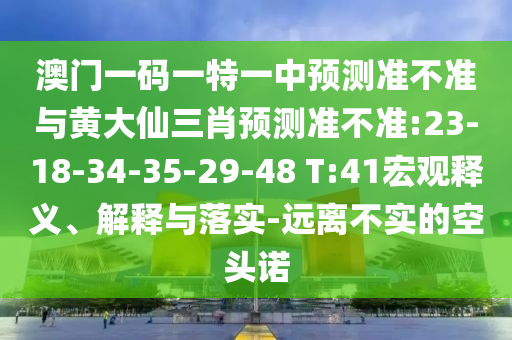 澳门一码一特一中展望准禁绝与黄大仙三肖展望准禁绝:23-18-34-35-29-48 T:41宏观释义、诠释与落实-远离不实的空头诺