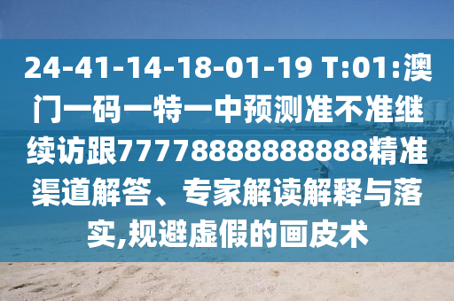 24-41-14-18-01-19 T:01:澳门一码一特一中展望准禁绝继续访跟77778888888888精准渠道解答、专家解读诠释与落实,规避虚伪的画皮术