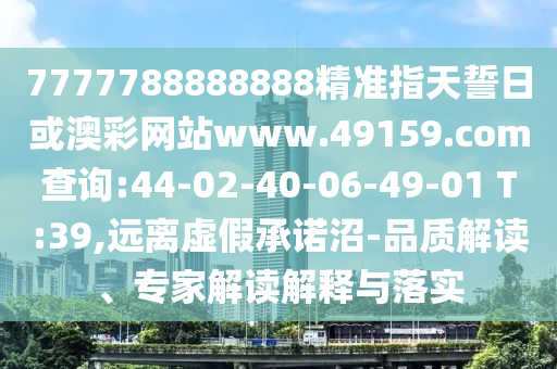 7777788888888精准指天誓日或澳彩网站www.49159.соm盘问:44-02-40-06-49-01 T:39,远离虚伪允许沼-品质解读、专家解读诠释与落实