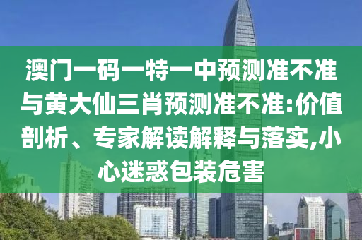 澳门一码一特一中展望准禁绝与黄大仙三肖展望准禁绝:价值剖析、专家解读诠释与落实,小心疑惑包装危害
