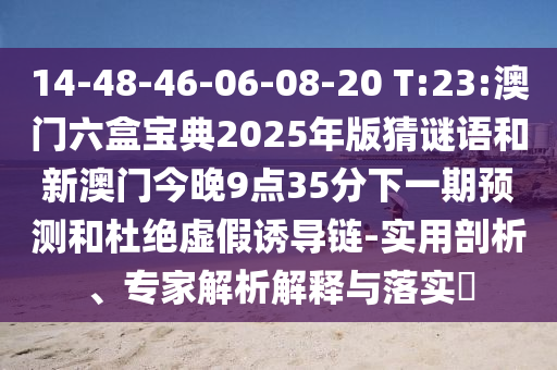 14-48-46-06-08-20 T:23:澳门六盒宝典2025年版猜谜语和新澳门今晚9点35分下一期展望和杜绝虚伪诱导链-适用剖析、专家剖析诠释与落实?