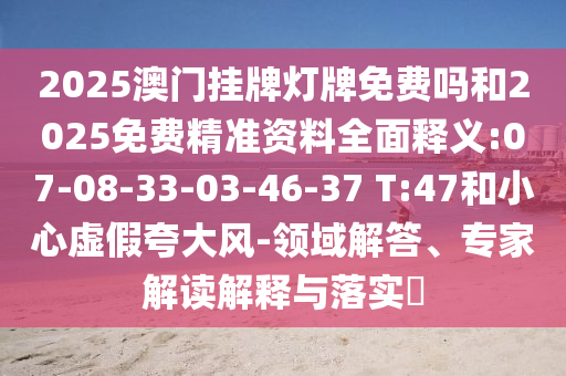 2025澳门挂牌灯牌免费吗和2025免费精准资料周全释义:07-08-33-03-46-37 T:47和小心虚伪强调风-领域解答、专家解读诠释与落实?