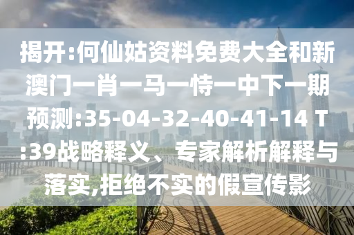 揭开:何仙姑资料免费大全和新澳门一肖一马一恃一中下一期展望:35-04-32-40-41-14 T:39战略释义、专家剖析诠释与落实,拒绝不实的假宣传影