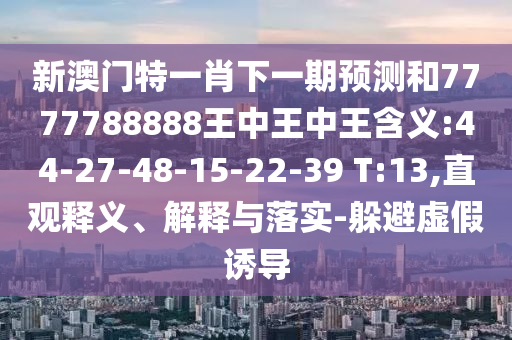 新澳门特一肖下一期展望和7777788888王中王中王寄义:44-27-48-15-22-39 T:13,直观释义、诠释与落实-逃避虚伪诱导