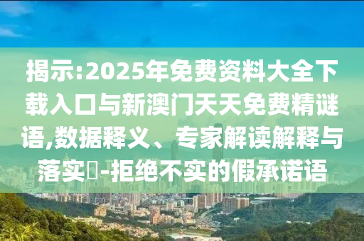 展现:2025年免费资料大全下载入口与新澳门天天免费精谜语,数据释义、专家解读诠释与落实?-拒绝不实的假允许语
