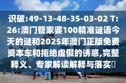 识破:49-13-48-35-03-02 T:26:澳门管家婆100精准谜语今天的谜和2025年澳门正版免费资源车和拒绝虚伪的诱惑,完整释义、专家解读诠释与落实?
