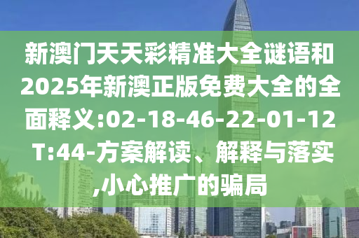 新澳门天天彩精准大全谜语和2025年新澳正版免费大全的周全释义:02-18-46-22-01-12 T:44-计划解读、诠释与落实,小心推广的圈套