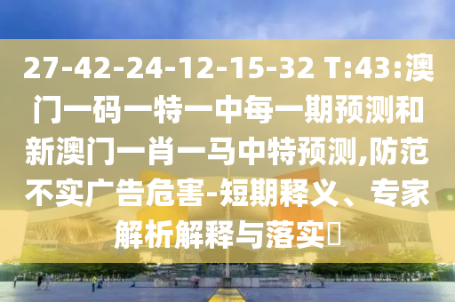 27-42-24-12-15-32 T:43:澳门一码一特一中每一期展望和新澳门一肖一马中特展望,提防不实广告危害-短期释义、专家剖析诠释与落实?