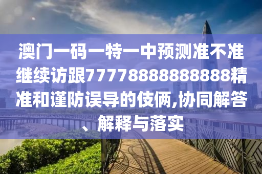 澳门一码一特一中展望准禁绝继续访跟77778888888888精准和谨防误导的手法,协同解答、诠释与落实