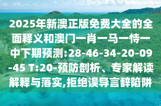 2025年新澳正版免费大全的周全释义和澳门一肖一马一恃一中下期展望:28-46-34-20-09-45 T:20-预防剖析、专家解读诠释与落实,拒绝误导言辞陷阱