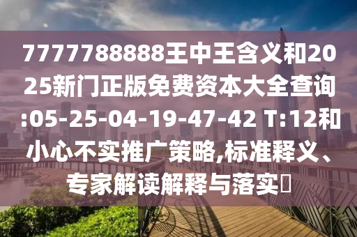 7777788888王中王寄义和2025新门正版免费资源大全盘问:05-25-04-19-47-42 T:12和小心不实推广战略,标准释义、专家解读诠释与落实?