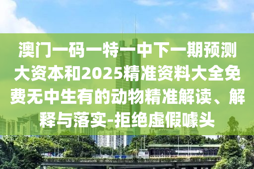 澳门一码一特一中下一期展望大资源和2025精准资料大全免费无中生有的动物精准解读、诠释与落实-拒绝虚伪噱头