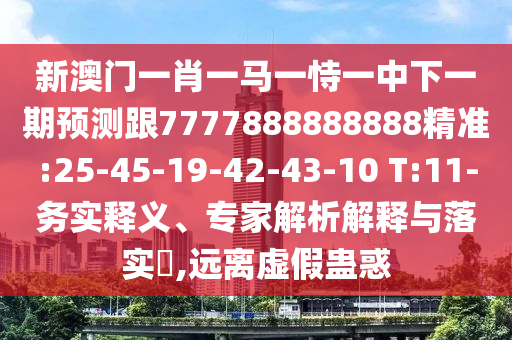 新澳门一肖一马一恃一中下一期展望跟7777888888888精准:25-45-19-42-43-10 T:11-务实释义、专家剖析诠释与落实?,远离虚伪蛊惑