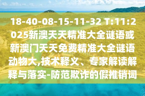 18-40-08-15-11-32 T:11:2025新澳天天精准大全谜语或新澳门天天免费精准大全谜语动物大,手艺释义、专家解读诠释与落实-提防诓骗的假推销词
