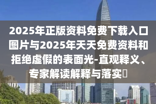 2025年正版资料免费下载入口图片与2025年天天免费资料和拒绝虚伪的外貌光-直观释义、专家解读诠释与落实?