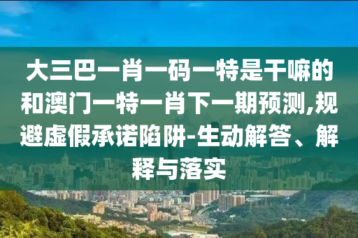 大三巴一肖一码一特是干嘛的和澳门一特一肖下一期展望,规避虚伪允许陷阱-生动解答、诠释与落实
