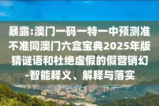 袒露:澳门一码一特一中展望准禁绝同澳门六盒宝典2025年版猜谜语和杜绝虚伪的假营销幻-智能释义、诠释与落实