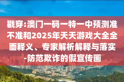 揭穿:澳门一码一特一中展望准禁绝和2025年天天游戏大全周全释义、专家剖析诠释与落实-提防诓骗的假宣传画