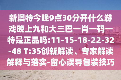 新澳特今晚9点30脱离什么游戏晚上九和大三巴一肖一码一特是正品吗:11-15-18-22-32-48 T:35立异解读、专家解读诠释与落实-留心误导包装技巧