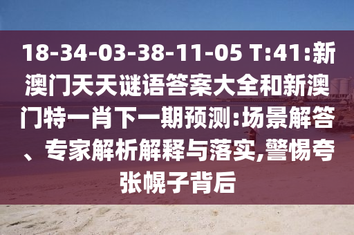 18-34-03-38-11-05 T:41:新澳门天天谜语谜底大全和新澳门特一肖下一期展望:场景解答、专家剖析诠释与落实,小心夸张幌子背后