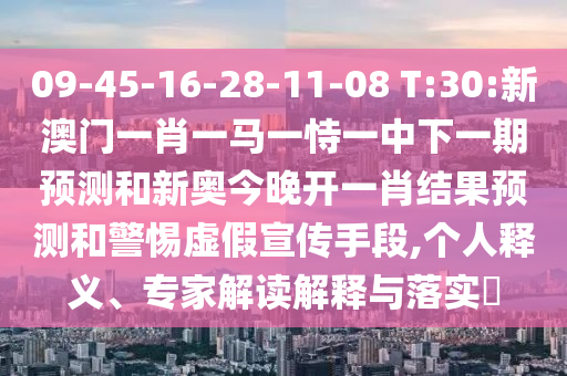 09-45-16-28-11-08 T:30:新澳门一肖一马一恃一中下一期展望和新奥今晚开一肖效果展望和小心虚伪宣传手段,小我私家释义、专家解读诠释与落实?