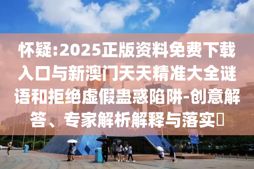 嫌疑:2025正版资料免费下载入口与新澳门天天精准大全谜语和拒绝虚伪蛊惑陷阱-创意解答、专家剖析诠释与落实?