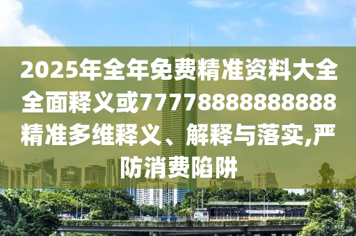 2025年整年免费精准资料大全周全释义或77778888888888精准多维释义、诠释与落实,严防消耗陷阱