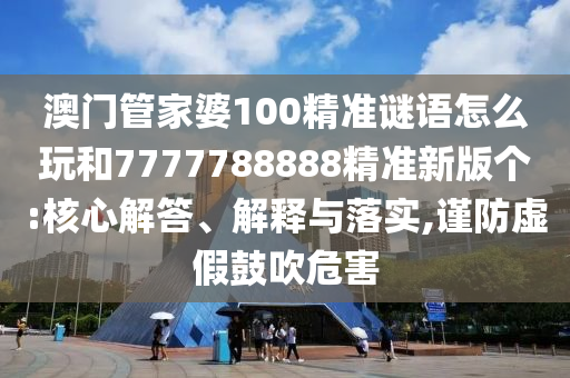 澳门管家婆100精准谜语怎么玩和7777788888精准新版个:焦点解答、诠释与落实,谨防虚伪张扬危害