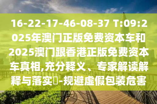 16-22-17-46-08-37 T:09:2025年澳门正版免费资源车和2025澳门跟香港正版免费资源车真相,充分释义、专家解读诠释与落实?-规避虚伪包装危害