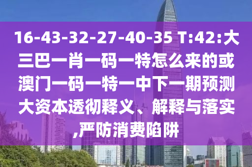 16-43-32-27-40-35 T:42:大三巴一肖一码一特怎么来的或澳门一码一特一中下一期展望大资源透彻释义、诠释与落实,严防消耗陷阱