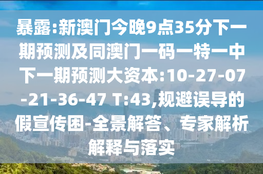 袒露:新澳门今晚9点35分下一期展望及同澳门一码一特一中下一期展望大资源:10-27-07-21-36-47 T:43,规避误导的假宣传困-全景解答、专家剖析诠释与落实