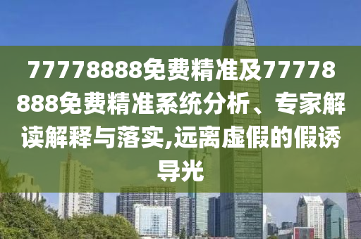 77778888免费精准及77778888免费精准系统剖析、专家解读诠释与落实,远离虚伪的假诱导光