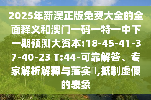 2025年新澳正版免费大全的周全释义和澳门一码一特一中下一期展望大资源:18-45-41-37-40-23 T:44-可靠解答、专家剖析诠释与落实?,抵制虚伪的表象
