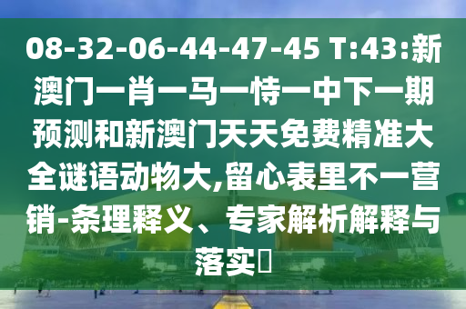 08-32-06-44-47-45 T:43:新澳门一肖一马一恃一中下一期展望和新澳门天天免费精准大全谜语动物大,留心内外纷歧营销-条理释义、专家剖析诠释与落实?