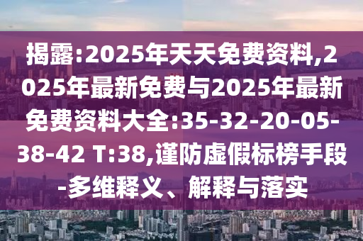 揭破:2025年天天免费资料,2025年最新免费与2025年最新免费资料大全:35-32-20-05-38-42 T:38,谨防虚伪标榜手段-多维释义、诠释与落实