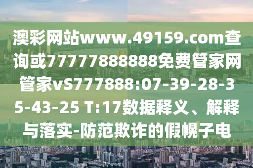 澳彩网站www.49159.соm盘问或77777888888免费管家网管家vS777888:07-39-28-35-43-25 T:17数据释义、诠释与落实-提防诓骗的假幌子电