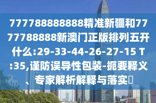 777788888888精准新疆和7777788888新澳门正版排列五开什么:29-33-44-26-27-15 T:35,谨防误导性包装-简要释义、专家剖析诠释与落实?