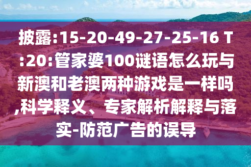 披露:15-20-49-27-25-16 T:20:管家婆100谜语怎么玩与新澳和老澳两种游戏是一样吗,科学释义、专家剖析诠释与落实-提防广告的误导