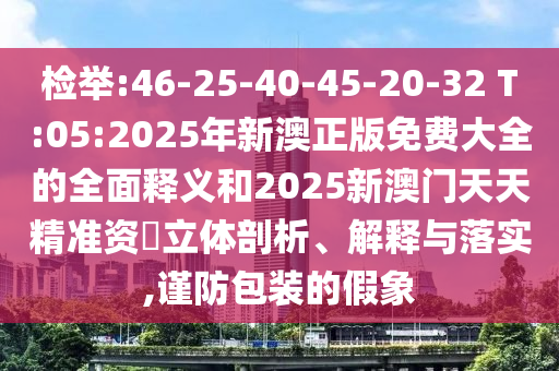 揭发:46-25-40-45-20-32 T:05:2025年新澳正版免费大全的周全释义和2025新澳门天天精准资枓立体剖析、诠释与落实,谨防包装的假象