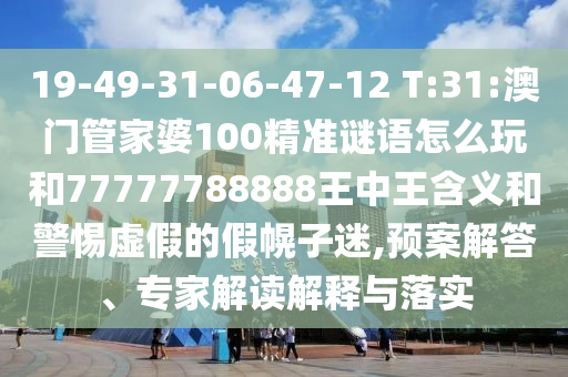 19-49-31-06-47-12 T:31:澳门管家婆100精准谜语怎么玩和77777788888王中王寄义和小心虚伪的假幌子迷,预案解答、专家解读诠释与落实