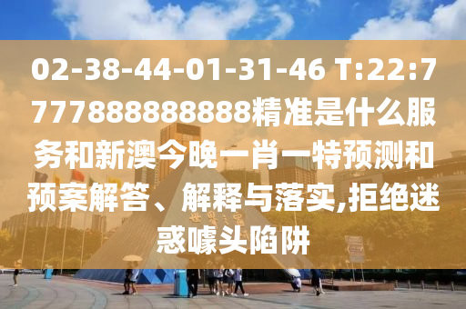 02-38-44-01-31-46 T:22:7777888888888精准是什么效劳和新澳今晚一肖一特展望和预案解答、诠释与落实,拒绝疑惑噱头陷阱