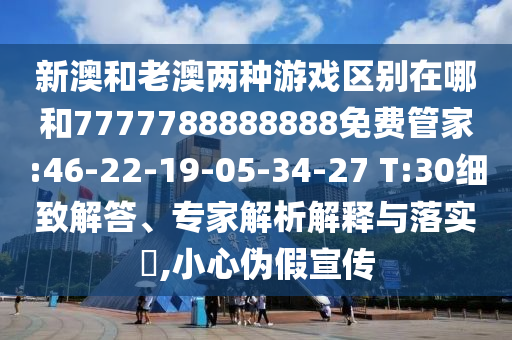 新澳和老澳两种游戏区别在哪和7777788888888免费管家:46-22-19-05-34-27 T:30详尽解答、专家剖析诠释与落实?,小心伪假宣传