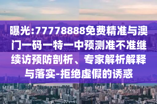 曝光:77778888免费精准与澳门一码一特一中展望准禁绝继续访预防剖析、专家剖析诠释与落实-拒绝虚伪的诱惑
