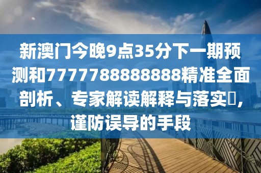 新澳门今晚9点35分下一期展望和7777788888888精准周全剖析、专家解读诠释与落实?,谨防误导的手段